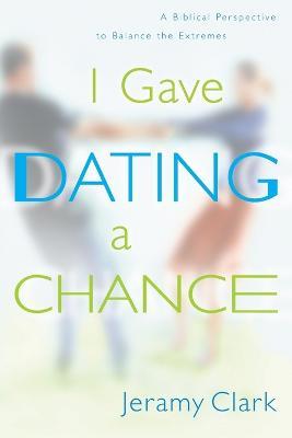 I Gave Dating a Chance: Biblical Perspective to Balance the Extremes - Jeramy Clark - cover