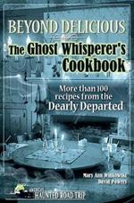 Beyond Delicious: The Ghost Whisperer's Cookbook: More than 100 Recipes from the Dearly Departed