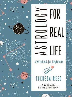 Astrology for Real Life: A Workbook for Beginners a No B.S. Guide for the Astro-Curious - Theresa Reed - cover