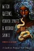 Witch Queens, Voodoo Spirits, and Hoodoo Saints: A Guide to Magical New Orleans - Denise Alvarado - cover