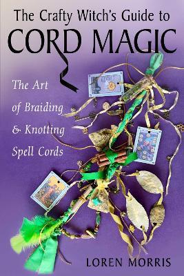 The Crafty Witch's Guide to Cord Magic: The Art of Braiding and Knotting Spell Cords - Loren Morris - cover