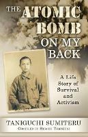 The Atomic Bomb on My Back: A Life Story of Survival and Activism - Sumiteru Taniguchi - cover