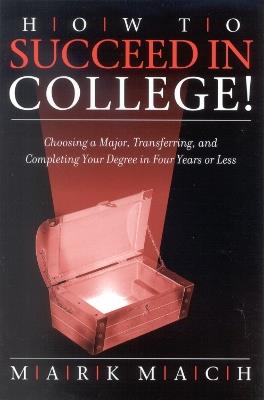 How to Succeed in College!: Choosing a Major, Transferring, and Completing Your Degree in Four Years or Less - Mark Mach - cover