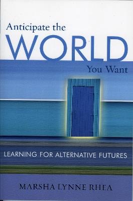 Anticipate the World You Want: Learning for Alternative Futures - Marsha Lynne Rhea - cover