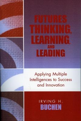 Futures Thinking, Learning, and Leading: Applying Multiple Intelligences to Success and Innovation - Irving H. Buchen - cover