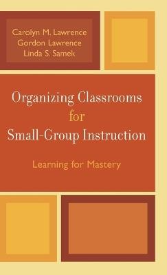 Organizing Classrooms for Small-Group Instruction: Learning for Mastery - Carolyn M. Lawrence,Gordon Lawrence,Linda S. Samek - cover