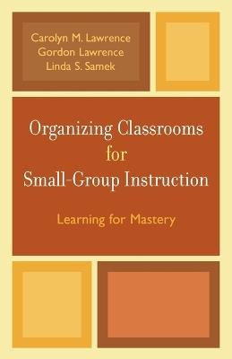 Organizing Classrooms for Small-Group Instruction: Learning for Mastery - Carolyn M. Lawrence,Gordon Lawrence,Linda S. Samek - cover