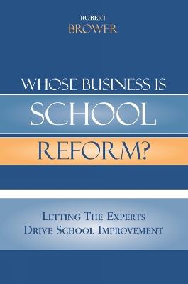 Whose Business is School Reform?: Letting the Experts Drive School Improvement - Robert Brower - cover