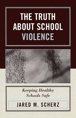 The Truth About School Violence: Keeping Healthy Schools Safe - Jared M. Scherz - cover