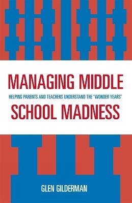 Managing Middle School Madness: Helping Parents and Teachers Understand the 'Wonder Years' - Glen Gilderman - cover