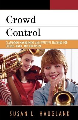 Crowd Control: Classroom Management and Effective Teaching for Chorus, Band, and Orchestra - Susan L. Haugland - cover