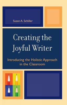 Creating the Joyful Writer: Introducing the Holistic Approach in the Classroom - Susan A. Schiller - cover