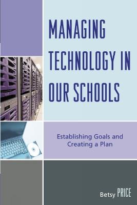 Managing Technology in Our Schools: Establishing Goals and Creating a Plan - Betsy Price - cover