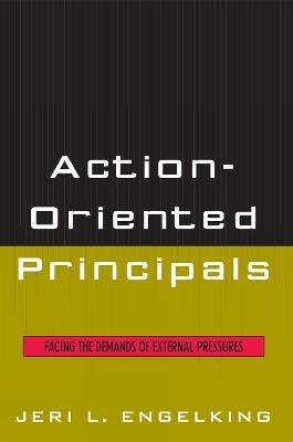 Action-Oriented Principals: Facing the Demands of External Pressures - Jeri L. Engelking - cover