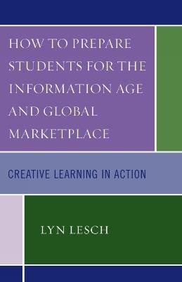 How to Prepare Students for the Information Age and Global Marketplace: Creative Learning in Action - Lyn Lesch - cover