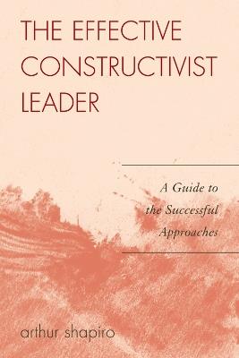 The Effective Constructivist Leader: A Guide to the Successful Approaches - Arthur Shapiro - cover