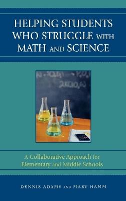 Helping Students Who Struggle with Math and Science: A Collaborative Approach for Elementary and Middle Schools - Dennis Adams,Mary Hamm - cover
