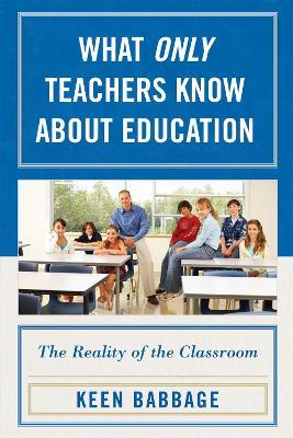 What Only Teachers Know about Education: The Reality of the Classroom - Keen J. Babbage - cover
