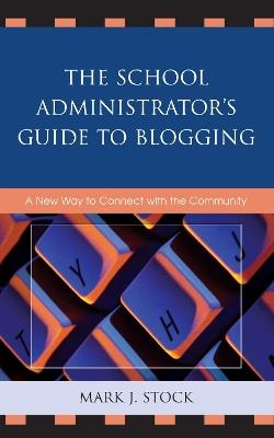 The School Administrator's Guide to Blogging: A New Way to Connect with the Community - Mark J. Stock - cover