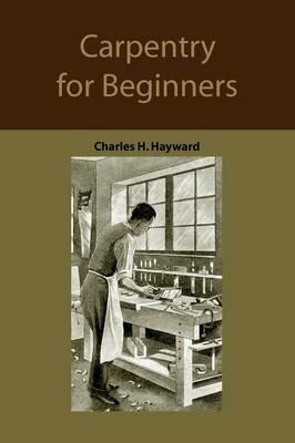 Carpentry for Beginners: How to Use Tools, Basic Joints, Workshop Practice, Designs for Things to Make - Charles Harold Hayward - cover