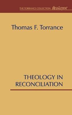 Theology in Reconciliation: Essays Towards Evangelical and Catholic Unity in East and West - Thomas F. Torrance - cover
