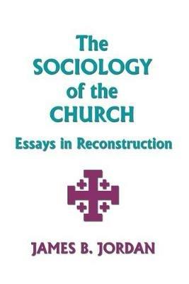 The Sociology of the Church: Essays in Reconstruction - James B Jordan - cover