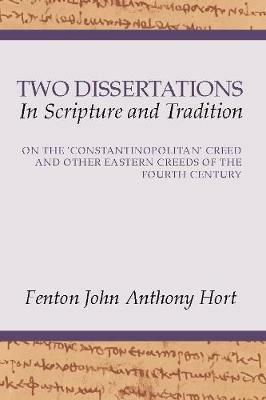 Two Dissertations in Scripture and Tradition: On the Constantinopolitan Creed and Other Eastern Creeds of the Fourth C - F. J. A. Hort - cover