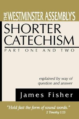 The Westminster Assembly's Shorter Catechism Explained by Way of Question and Answer, Part I and II - James Fisher - cover