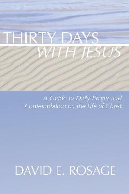 Thirty Days with Jesus: A Guide to Daily Prayer and Contemplation on the Life of Christ - David E. Rosage - cover
