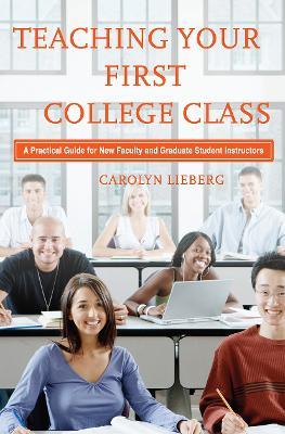 Teaching Your First College Class: A Practical Guide for New Faculty and Graduate Student Instructors - Carolyn Lieberg - cover