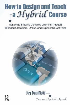 How to Design and Teach a Hybrid Course: Achieving Student-Centered Learning through Blended Classroom, Online and Experiential Activities - Jay Caulfield - cover