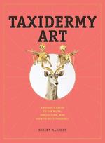 Taxidermy Art: A Rogue's Guide to the Work, the Culture, and How to Do It Yourself