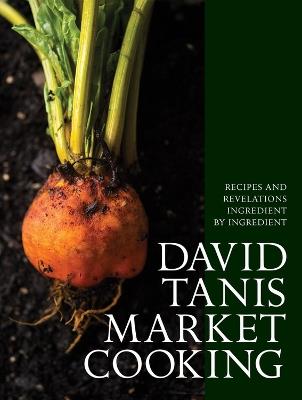 David Tanis Market Cooking: Recipes and Revelations, Ingredient by Ingredient - David Tanis - cover