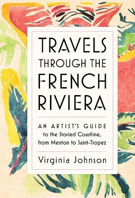 Travels Through the French Riviera: An Artist’s Guide to the Storied Coastline, from Menton to Saint-Tropez - Virginia Johnson - cover