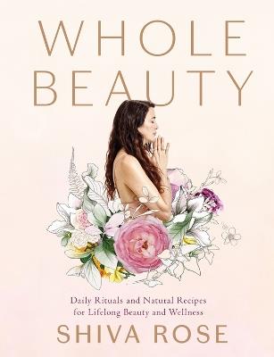 Whole Beauty: Daily Rituals and Natural Recipes for Lifelong Beauty and Wellness - Shiva Rose - cover