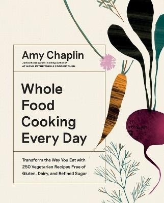 Whole Food Cooking Every Day: Transform the Way You Eat with 250 Vegetarian Recipes Free of Gluten, Dairy, and Refined Sugar - Amy Chaplin - cover