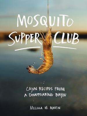 Mosquito Supper Club: Cajun Recipes from a Disappearing Bayou - Melissa M. Martin - cover