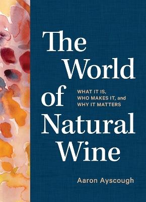 The World of Natural Wine: What It Is, Who Makes It, and Why It Matters - Aaron Ayscough - cover