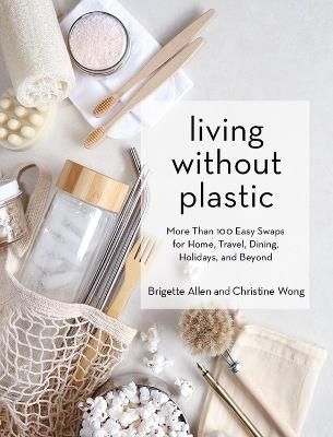 Living Without Plastic: More Than 100 Easy Swaps for Home, Travel, Dining, Holidays, and Beyond - Brigette Allen,Christine Wong - cover