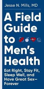 A Field Guide to Men's Health: Eat Right, Stay Fit, Sleep Well, and Have Great Sex-Forever