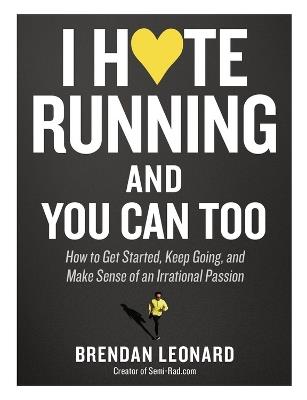 I Hate Running and You Can Too: How to Get Started, Keep Going, and Make Sense of an Irrational Passion - Brendan Leonard - cover