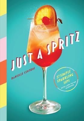 Just a Spritz: 57 Simple Sparkling Sips with Low to No Alcohol - Danielle Centoni - cover