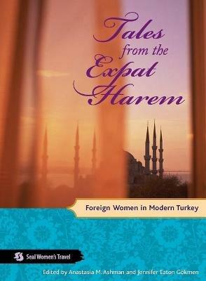 Tales from the Expat Harem: Foreign Women in Modern Turkey - Jennifer Eaton G?kmen,Anastasia Ashman - cover