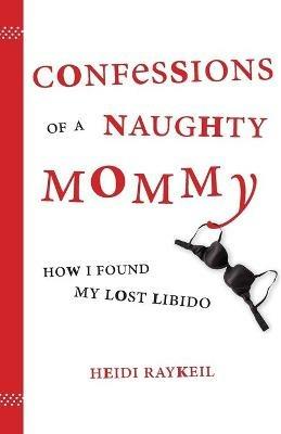 Confessions of a Naughty Mommy: How I Found My Lost Libido - Heidi Raykeil - cover