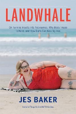Landwhale: On Turning Insults Into Nicknames, Why Body Image Is Hard, and How Diets Can Kiss My Ass - Jes Baker - cover
