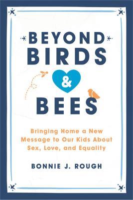 Beyond Birds and Bees: Bringing Home a New Message to Our Kids About Sex, Love, and Equality - Bonnie J. Rough - cover