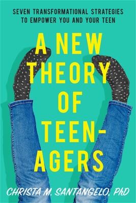 A New Theory of Teenagers: Seven Transformational Strategies to Empower You and Your Teen - Christa Santangelo - cover