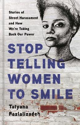 Stop Telling Women to Smile: Stories of Street Harassment and How We're Taking Back Our Power - Tatyana Fazlalizadeh - cover