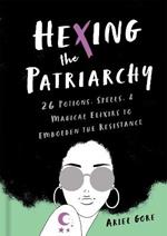 Hexing the Patriarchy: 26 Potions, Spells, and Magical Elixirs to Embolden the Resistance