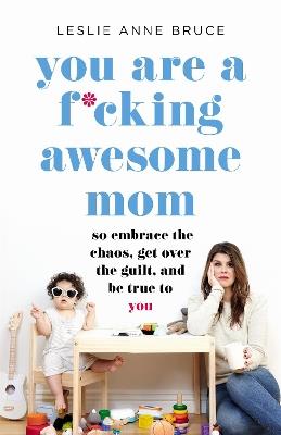 You Are a F*cking Awesome Mom: So Embrace the Chaos, Get Over the Guilt, and Be True to You - Leslie Anne Bruce - cover
